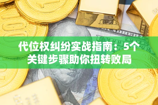 武汉代位权纠纷实战指南：5个关键步骤助你扭转败局