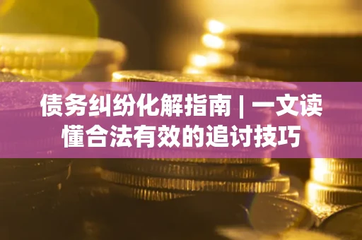 武汉债务纠纷化解指南 | 一文读懂合法有效的追讨技巧