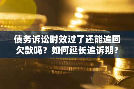 武汉债务诉讼时效过了还能追回欠款吗？如何延长追诉期？