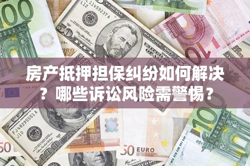 武汉房产抵押担保纠纷如何解决？哪些诉讼风险需警惕？