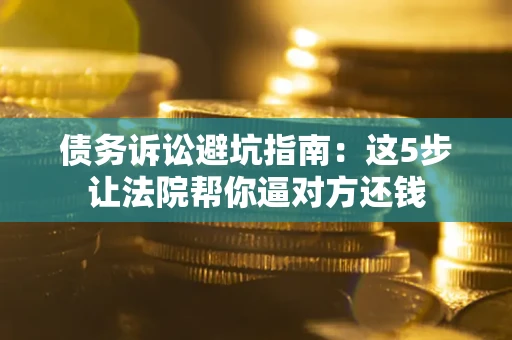 武汉债务诉讼避坑指南：这5步让法院帮你逼对方还钱