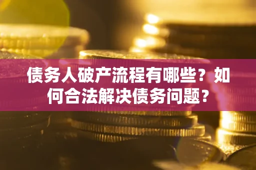 武汉债务人破产流程有哪些？如何合法解决债务问题？