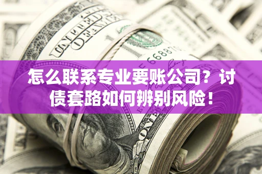 武汉怎么联系专业要账公司？讨债套路如何辨别风险！