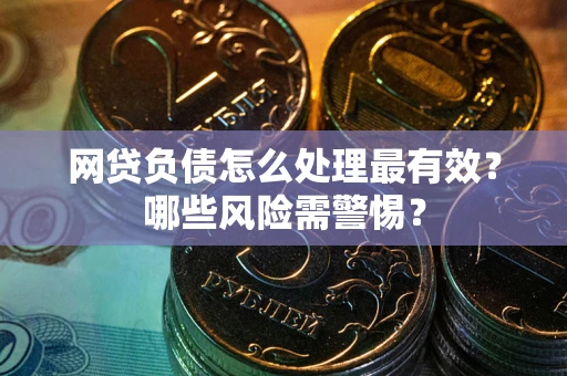武汉网贷负债怎么处理最有效？哪些风险需警惕？