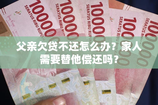 武汉父亲欠贷不还怎么办？家人需要替他偿还吗？