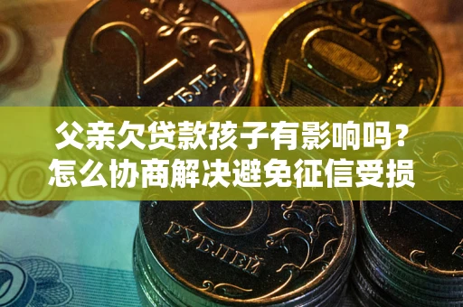 武汉父亲欠贷款孩子有影响吗？怎么协商解决避免征信受损？
