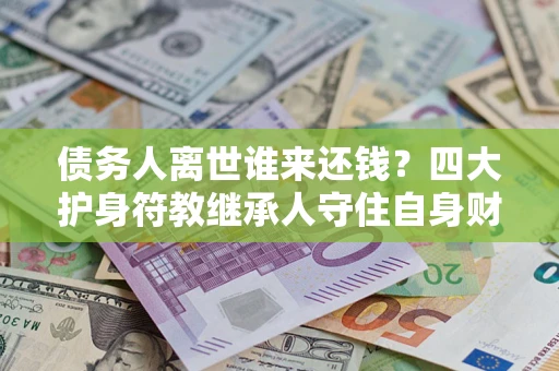 武汉债务人离世谁来还钱？四大护身符教继承人守住自身财产