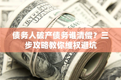 武汉债务人破产债务谁清偿?三步攻略教你维权避坑 武汉债务人破产债务谁清偿?三步攻略教你维权避坑