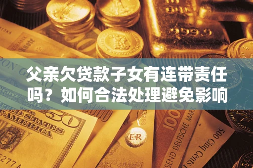 武汉父亲欠贷款子女有连带责任吗？如何合法处理避免影响？