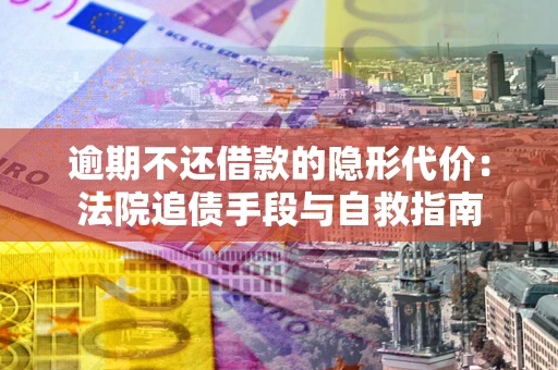 武汉逾期不还借款的隐形代价：法院追债手段与自救指南