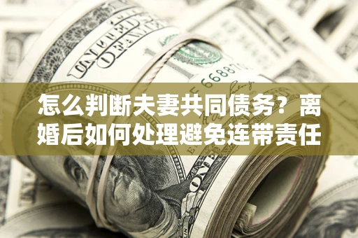 武汉怎么判断夫妻共同债务？离婚后如何处理避免连带责任？