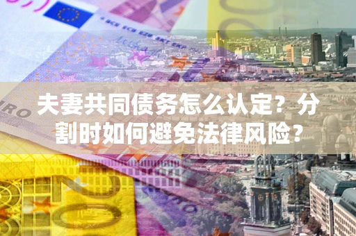 武汉夫妻共同债务怎么认定？分割时如何避免法律风险？
