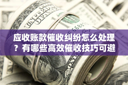 武汉应收账款催收纠纷怎么处理？有哪些高效催收技巧可避免坏账？