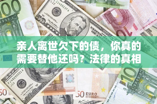 武汉亲人离世欠下的债，你真的需要替他还吗？法律的真相或许与你想的不一样