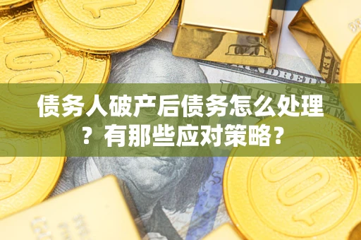 武汉债务人破产后债务怎么处理？有那些应对策略？