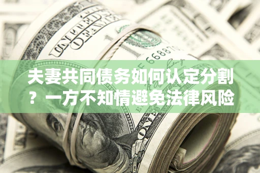 武汉夫妻共同债务如何认定分割？一方不知情避免法律风险必看！