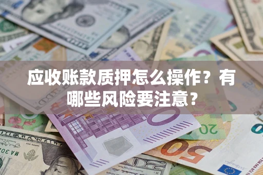 武汉应收账款质押怎么操作？有哪些风险要注意？